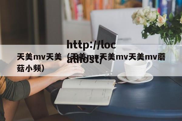 天美mv天美(天美mv天美mv天美mv蘑菇小频)